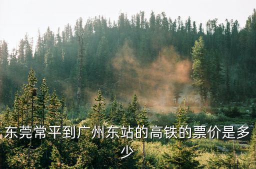 東莞到廣州東的動車票多少錢，東莞常平到廣州東站的高鐵的票價是多少