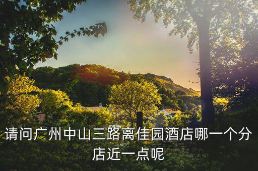 請(qǐng)問(wèn)廣州中山三路離佳園酒店哪一個(gè)分店近一點(diǎn)呢