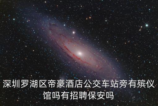 深圳羅湖區帝豪酒店公交車站旁有殯儀館嗎有招聘保安嗎