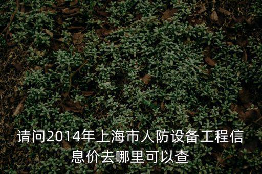 請問2014年上海市人防設備工程信息價去哪里可以查