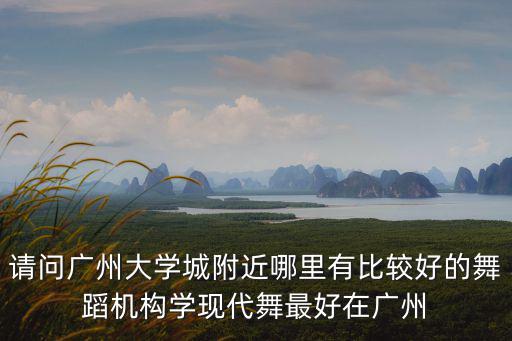 請問廣州大學(xué)城附近哪里有比較好的舞蹈機構(gòu)學(xué)現(xiàn)代舞最好在廣州