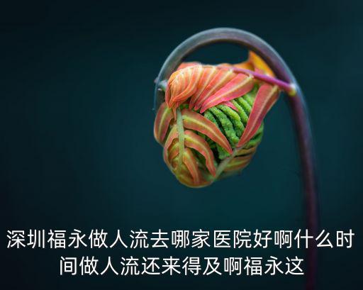 深圳福永做人流去哪家醫院好啊什么時間做人流還來得及啊福永這