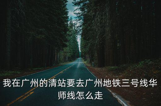 我在廣州的清站要去廣州地鐵三號線華師線怎么走