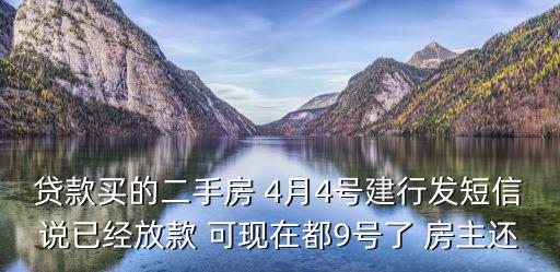 貸款買(mǎi)的二手房 4月4號(hào)建行發(fā)短信說(shuō)已經(jīng)放款 可現(xiàn)在都9號(hào)了 房主還