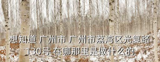 想知道 廣州市 廣州市荔灣區(qū)光復(fù)路130號(hào) 在哪那里是做什么的