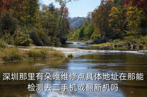 深圳那里有朵唯維修點具體地址在那能檢測去二手機或翻新機嗎