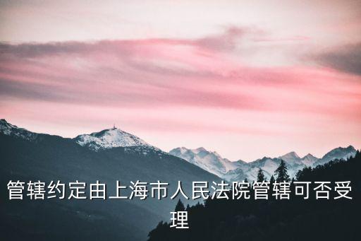 管轄約定由上海市人民法院管轄可否受理