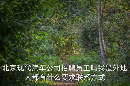 北京現代汽車公司招聘員工嗎我是外地人都有什么要求聯系方式
