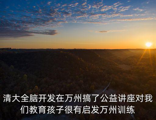 清大全腦開發在萬州搞了公益講座對我們教育孩子很有啟發萬州訓練