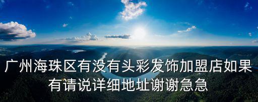 頭彩 廣州，廣州海珠區(qū)有沒(méi)有頭彩發(fā)飾加盟店如果有請(qǐng)說(shuō)詳細(xì)地址謝謝急急