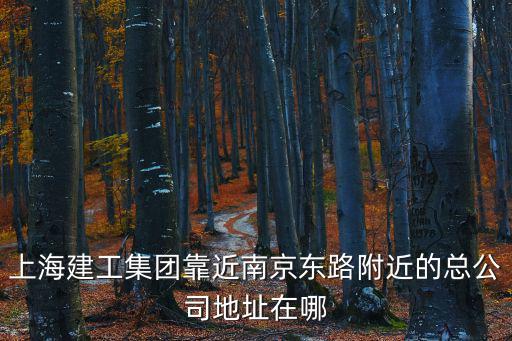 上海建工集團靠近南京東路附近的總公司地址在哪
