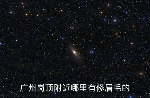 廣州崗頂附近哪里有修眉毛的