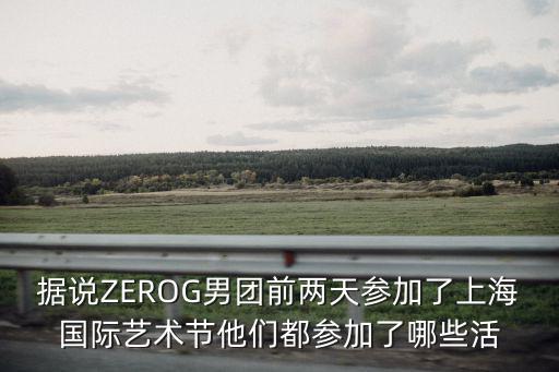 據說ZEROG男團前兩天參加了上海國際藝術節他們都參加了哪些活