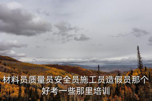 材料員質量員安全員施工員造假員那個好考一些那里培訓