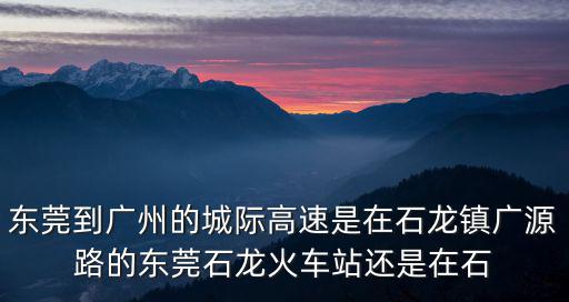 東莞到廣州的城際高速是在石龍鎮(zhèn)廣源路的東莞石龍火車站還是在石