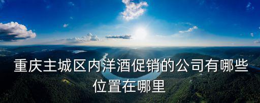  重慶主城區(qū)內(nèi)洋酒促銷的公司有哪些位置在哪里