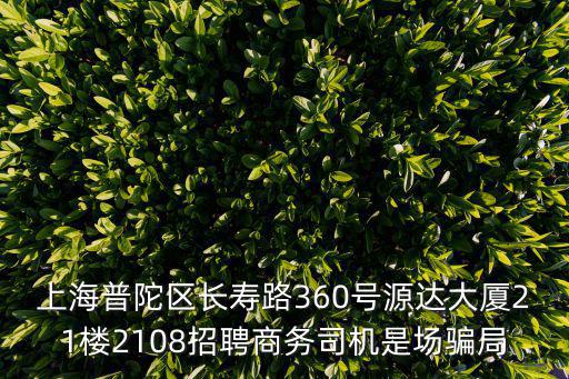 上海普陀區長壽路360號源達大廈21樓2108招聘商務司機是場騙局