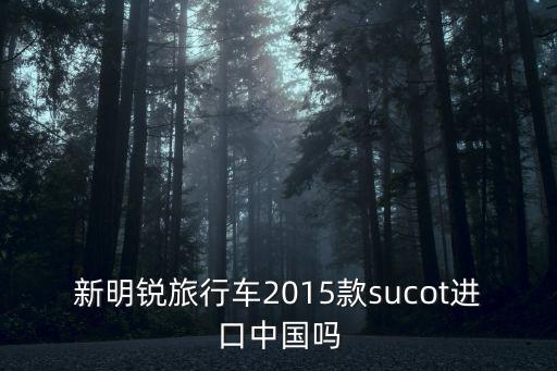 新明銳旅行車2015款sucot進口中國嗎