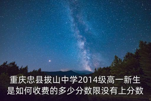 重慶忠縣拔山中學(xué)2014級高一新生是如何收費(fèi)的多少分?jǐn)?shù)限沒有上分?jǐn)?shù)