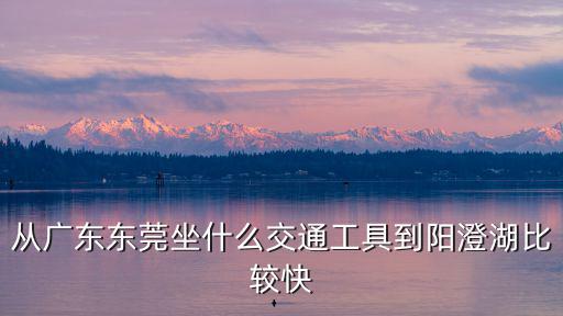 從廣東東莞坐什么交通工具到陽澄湖比較快