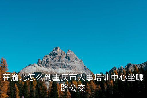 在渝北怎么到重慶市人事培訓中心坐哪路公交