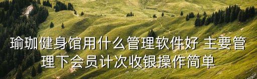 瑜珈健身館用什么管理軟件好 主要管理下會(huì)員計(jì)次收銀操作簡(jiǎn)單