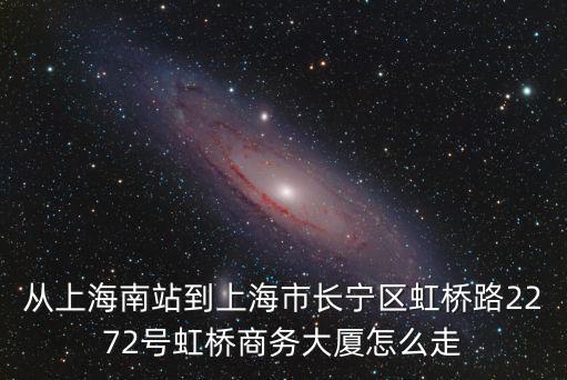 從上海南站到上海市長寧區虹橋路2272號虹橋商務大廈怎么走
