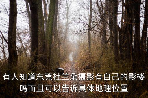 有人知道東莞杜蘭朵攝影有自己的影樓嗎而且可以告訴具體地理位置