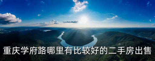 重慶市手房出售，重慶學府路哪里有比較好的二手房出售