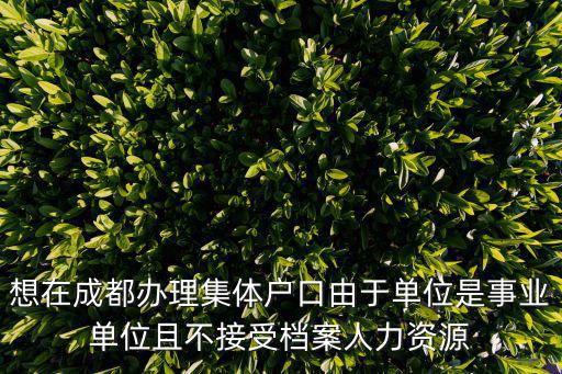 想在成都辦理集體戶口由于單位是事業單位且不接受檔案人力資源