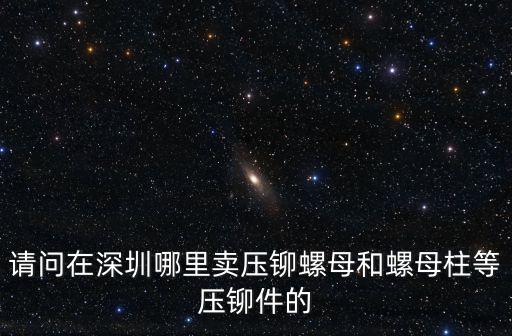 深圳市聯合日升金屬制品，請問在深圳哪里賣壓鉚螺母和螺母柱等壓鉚件的