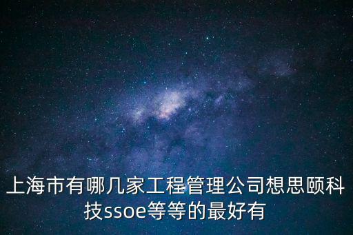 上海市有哪幾家工程管理公司想思頤科技ssoe等等的最好有