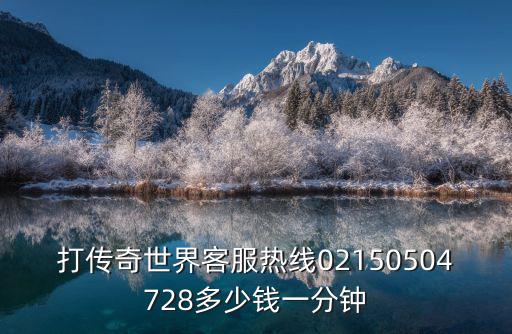 打傳奇世界客服熱線02150504728多少錢一分鐘