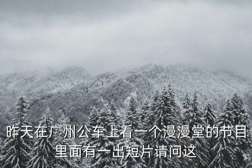 昨天在廣州公車上看一個漫漫堂的節目里面有一出短片請問這