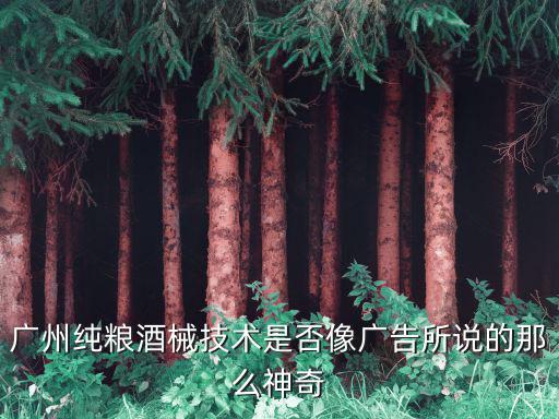 廣州純糧酒械技術是否像廣告所說的那么神奇
