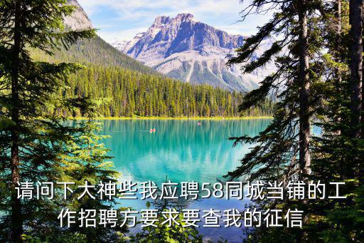 深圳大馬化典當行 招聘，請問下大神些我應聘58同城當鋪的工作招聘方要求要查我的征信