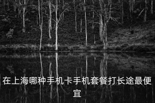 在上海哪種手機卡手機套餐打長途最便宜