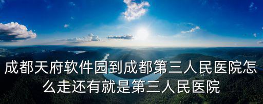 成都天府軟件園到成都第三人民醫(yī)院怎么走還有就是第三人民醫(yī)院
