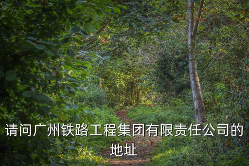 請問廣州鐵路工程集團有限責任公司的地址
