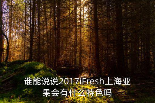 誰能說說2017iFresh上海亞果會有什么特色嗎