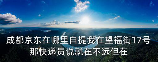 成都京東在哪里自提我在望福街17號(hào)那快遞員說就在不遠(yuǎn)但在
