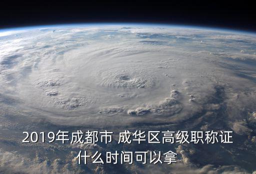 2019年成都市 成華區高級職稱證什么時間可以拿