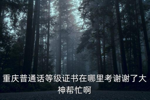 重慶普通話等級(jí)證書(shū)在哪里考謝謝了大神幫忙啊