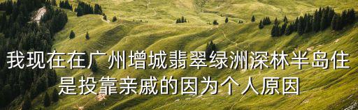 我現(xiàn)在在廣州增城翡翠綠洲深林半島住是投靠親戚的因?yàn)閭€(gè)人原因