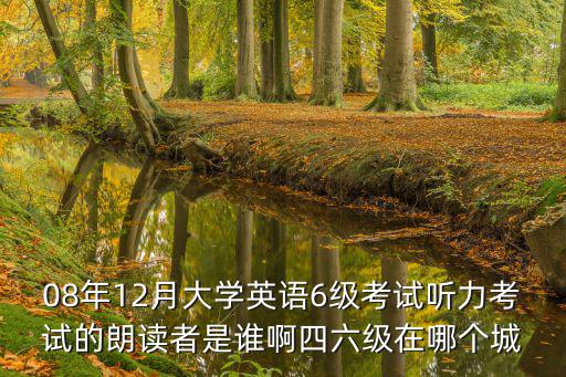 08年12月大學英語6級考試聽力考試的朗讀者是誰啊四六級在哪個城