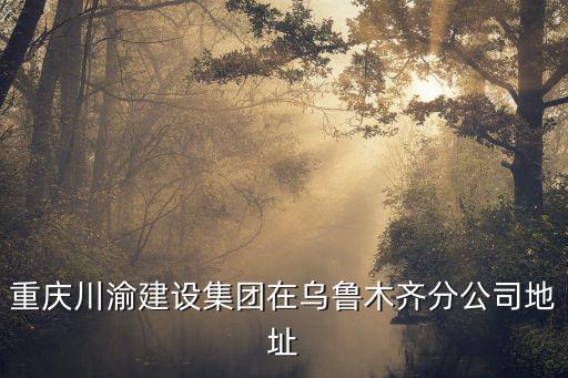 重慶市城口縣川渝公司，重慶川渝建設集團在烏魯木齊分公司地址