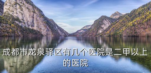成都市龍泉驛區(qū)有幾個醫(yī)院是二甲以上的醫(yī)院