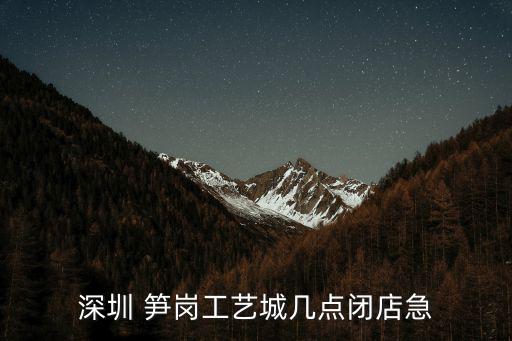 深圳 筍崗工藝城幾點閉店急