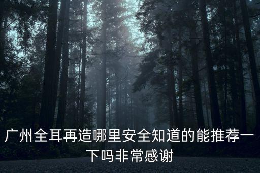 廣州全耳再造哪里安全知道的能推薦一下嗎非常感謝