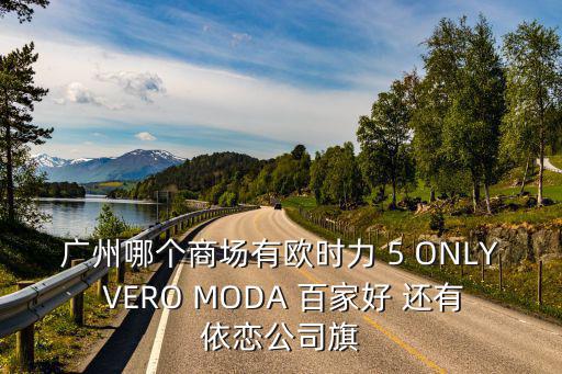 廣州市西湖路廣百廣場有歐時力嗎，廣州哪個商場有歐時力 5 ONLY VERO MODA 百家好 還有依戀公司旗